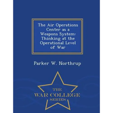 The Air Operations Center as a Weapons System: Thinking at the Operational Level of War - War College Series