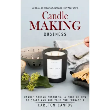 Candle Making Business: A Book on How to Start and Run Your Own (Manage a Profitable Home-based Candle Making Business)