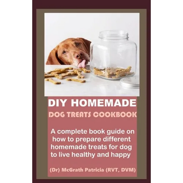 DIY Homemade Dog Treats Cookbook: A complete book guide on how to prepare different homemade treats for dog to live healthy and happy