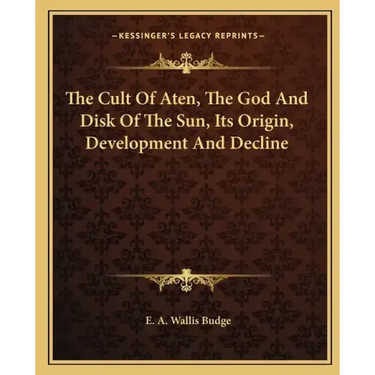 The Cult of Aten, the God and Disk of the Sun, Its Origin, Development and Decline