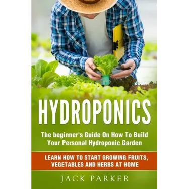 Hydroponics: The Beginner's Guide On How To Build Your Personal Hydroponic Garden. Learn How to Start Growing Fruits, Vegetables and Herbs at Home