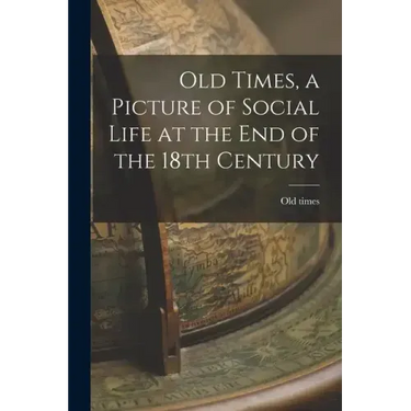 Old Times, a Picture of Social Life at the End of the 18th Century