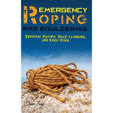 Emergency Roping and Bouldering: Survival Roping, Rock-Climbing, and Knot Tying