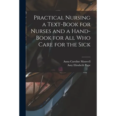 Practical Nursing a Text-book for Nurses and a Hand-book for All Who Care for the Sick