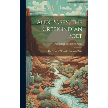 Alex Posey, the Creek Indian Poet: The Poems of Alexander Lawrence Posey