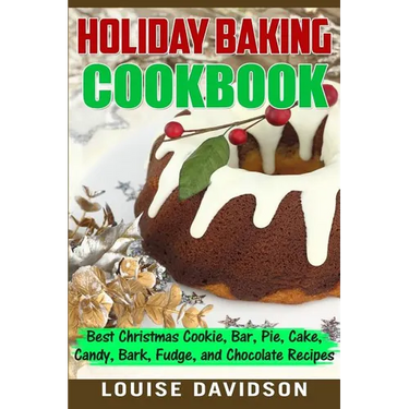 Holiday Baking Cookbook: Best Christmas Cookie, Pie, Bar, Cake, Candy, Bark, Fudge, and Chocolate Recipes