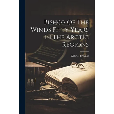 Bishop Of The Winds Fifty Years In The Arctic Regions