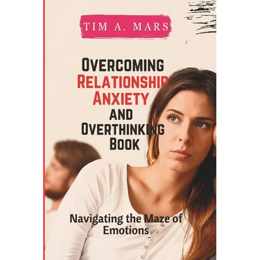 Overcoming Relationship Anxiety and Overthinking Book: Navigating the maze of Emotions