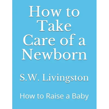 How to Take Care of a Newborn: How to Raise a Baby