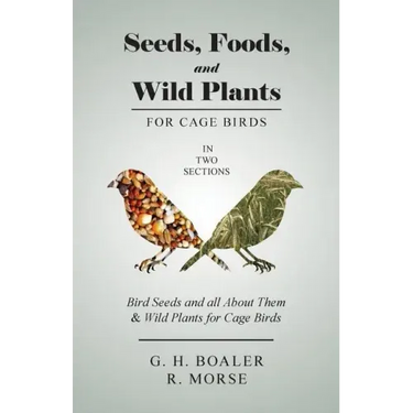 Seeds, Foods, and Wild Plants for Cage Birds - In Two Sections: Bird Seeds and all About Them & Wild Plants for Cage Birds