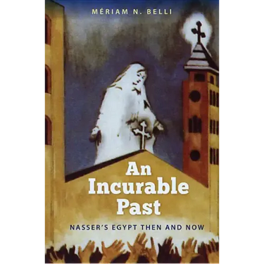 An Incurable Past: Nasser's Egypt Then and Now