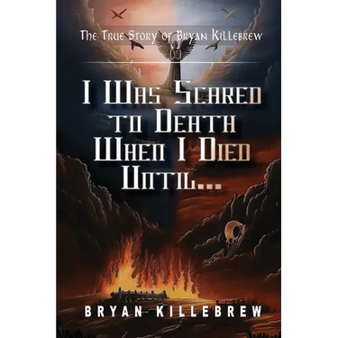 I Was Scared to Death When I Died Until...: The True Story of Bryan Killebrew