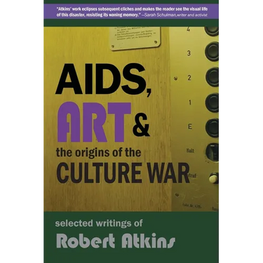 AIDS, Art & the Origins of the Culture War: Selected Writings of Robert Atkins