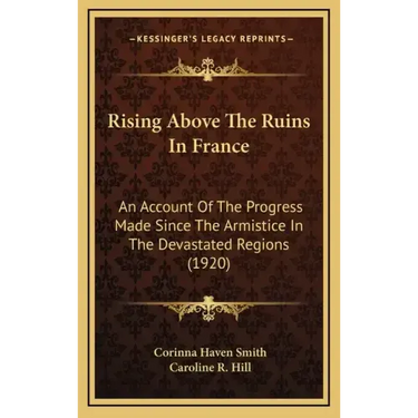 Rising Above The Ruins In France: An Account Of The Progress Made Since The Armistice In The Devastated Regions (1920)