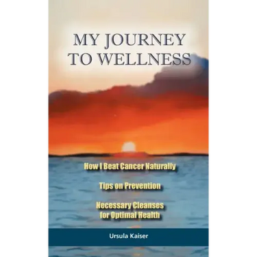 My Journey To Wellness: How I Beat Cancer Naturally, Tips on Prevention, Necessary Cleanses for Optimal Health