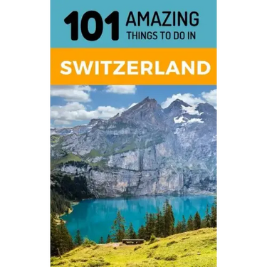 101 Amazing Things to Do in Switzerland: Switzerland Travel Guide