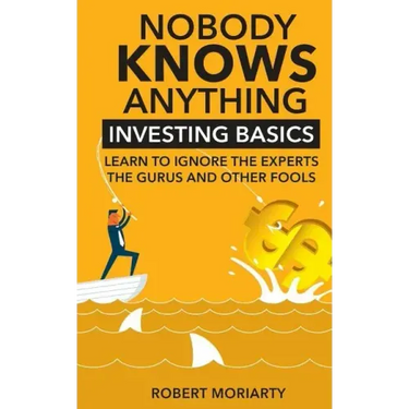 Nobody Knows Anything: Investing Basics Learn to Ignore the Experts, the Gurus and other Fools