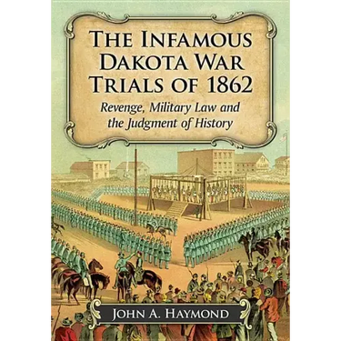 The Infamous Dakota War Trials of 1862: Revenge, Military Law and the Judgment of History