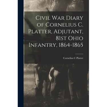 Civil War Diary of Cornelius C. Platter, Adjutant, 81st Ohio Infantry, 1864-1865