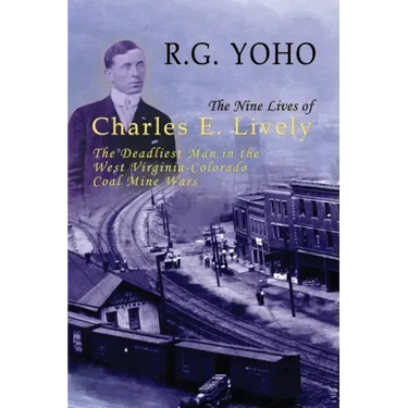 The Nine Lives of Charles E. Lively: The Deadliest Man in the West Virginia-Colorado Coal Mine Wars