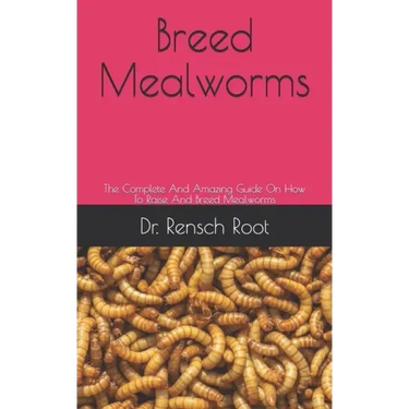 Breed Mealworms: The Complete And Amazing Guide On How To Raise And Breed Mealworms