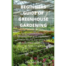 Beginners Guide of Greenhouse Gardening: Prefect guide Guide To Growing Fruit and Vegetables All Year Round: Everything You Need To Know About Owning
