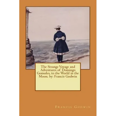 The Strange Voyage and Adventures of Domingo Gonsales, to the World in the Moon. by: Francis Godwin