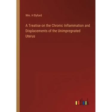 A Treatise on the Chronic Inflammation and Displacements of the Unimpregnated Uterus
