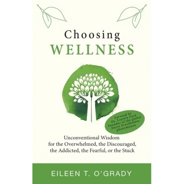 Choosing Wellness: Unconventional Wisdom for the Overwhelmed, the Discouraged, the Addicted, the Fearful, or the Stuck