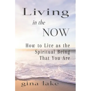 Living in the Now: How to Live as the Spiritual Being That You Are