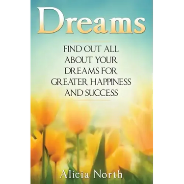 Dreams: Find Out All About Your Dreams For Greater Happiness And Success
