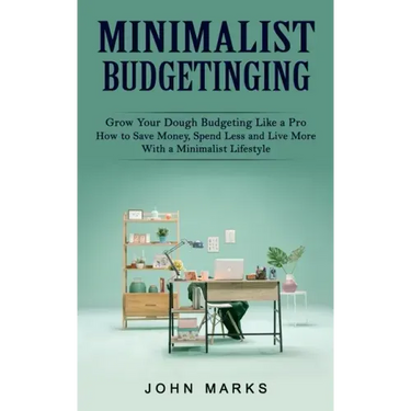 Minimalist Budgeting: Grow Your Dough Budgeting Like a Pro (How to Save Money, Spend Less and Live More With a Minimalist Lifestyle)