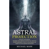 Astral Projection: Ultimate Guide Master to the Art of Lucid Dreaming and Discover Your Own Expanding Consciousness (Experience Lucid Dre