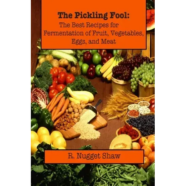 The Pickling Fool: The Best Recipes for Fermentation of Fruit, Vegetable, Eggs, and Meat.