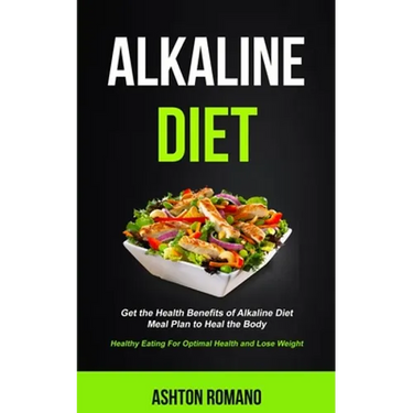 Alkaline Diet: Get the Health Benefits of Alkaline Diet Meal Plan to Heal the Body (Healthy Eating For Optimal Health, Lose Weight)
