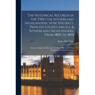The Historical Records of the 93Rd the Sutherland Highlanders, Now 2Nd Batt. Princess Louise's Argyll & Sutherland Highlanders, From 1800 to 1890: Fro