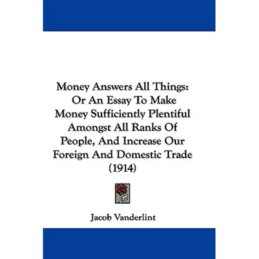 Money Answers All Things: Or An Essay To Make Money Sufficiently Plentiful Amongst All Ranks Of People, And Increase Our Foreign And Domestic Tr
