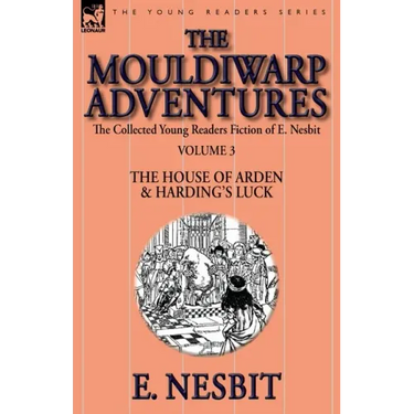 The Collected Young Readers Fiction of E. Nesbit-Volume 3: The Mouldiwarp Adventures-The House of Arden & Harding's Luck