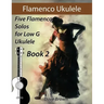 Flamenco Ukulele Solos (book2): 5 Flamenco Solos for Low G Ukulele