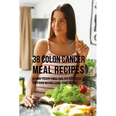 38 Colon Cancer Meal Recipes: Vitamin Packed Foods That the Body Needs To Fight Back Without Using Drugs or Pills