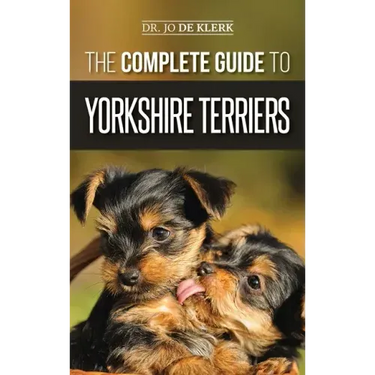 The Complete Guide to Yorkshire Terriers: Learn Everything about How to Find, Train, Raise, Feed, Groom, and Love your new Yorkie Puppy
