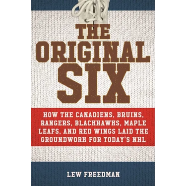 The Original Six: How the Canadiens, Bruins, Rangers, Blackhawks, Maple Leafs, and Red Wings Laid the Groundwork for Today's National Hockey League