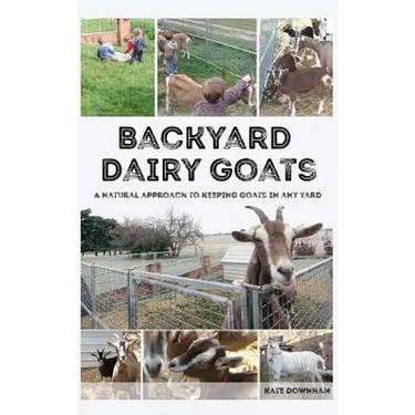 Backyard Dairy Goats: A natural approach to keeping goats in any yard
