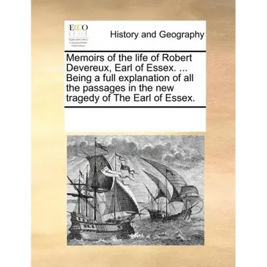 Memoirs of the Life of Robert Devereux, Earl of Essex. ... Being a Full Explanation of All the Passages in the New Tragedy of the Earl of Essex.