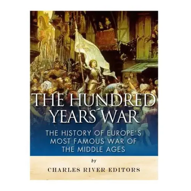 The Hundred Years War: The History of Europe's Most Famous War of the Middle Ages