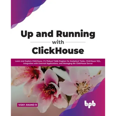 Up and Running with ClickHouse: Learn and Explore ClickHouse, It's Robust Table Engines for Analytical Tasks, ClickHouse SQL, Integration with Externa