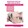 Miniature Pigs Or Mini Pigs as Pets: Miniature Pigs Breeding, Buying, Care, Cost, Keeping, Health, Supplies, Food, Rescue and More Included! The Ultim