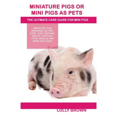 Miniature Pigs Or Mini Pigs as Pets: Miniature Pigs Breeding, Buying, Care, Cost, Keeping, Health, Supplies, Food, Rescue and More Included! The Ultim