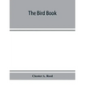 The bird book, illustrating in natural colors more than seven hundred North American birds, also several hundred photographs of their nests and eggs