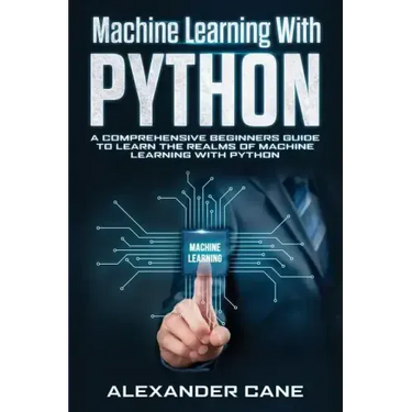 Machine Learning with Python: A Comprehensive Beginners Guide to Learn the Realms of Machine Learning with Python